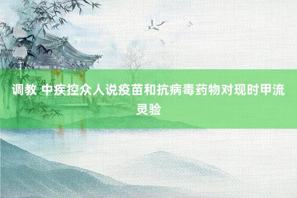 调教 中疾控众人说疫苗和抗病毒药物对现时甲流灵验