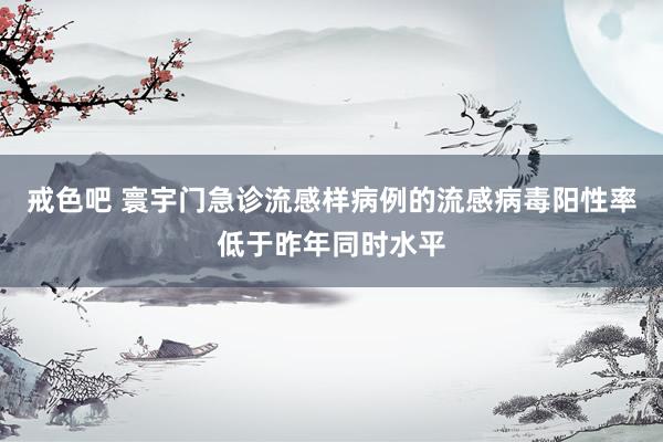 戒色吧 寰宇门急诊流感样病例的流感病毒阳性率低于昨年同时水平
