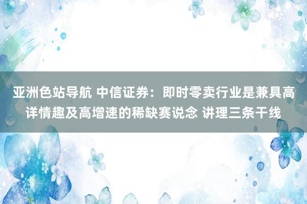 亚洲色站导航 中信证券：即时零卖行业是兼具高详情趣及高增速的稀缺赛说念 讲理三条干线
