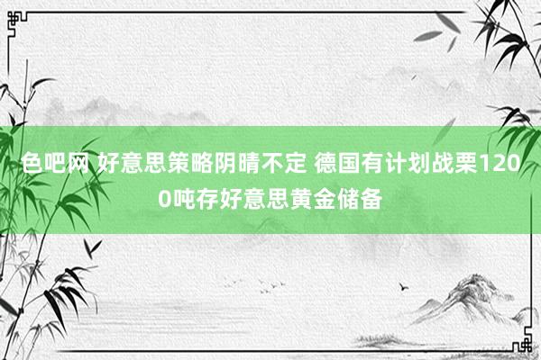 色吧网 好意思策略阴晴不定 德国有计划战栗1200吨存好意思黄金储备