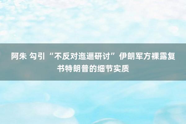 阿朱 勾引 “不反对迤逦研讨” 伊朗军方裸露复书特朗普的细节实质