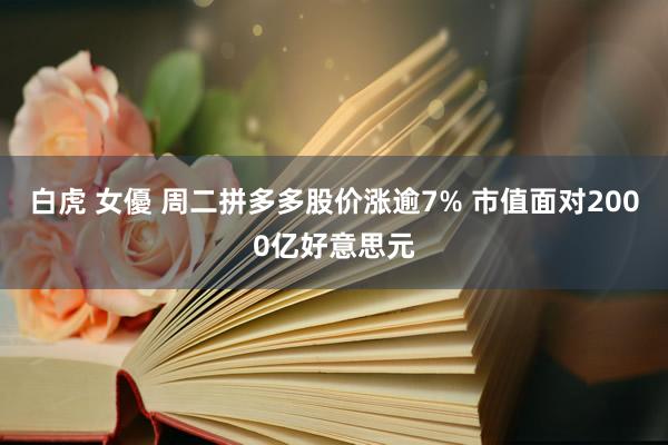 白虎 女優 周二拼多多股价涨逾7% 市值面对2000亿好意思元