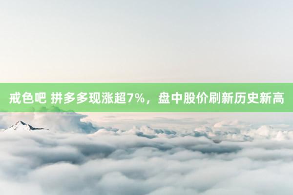 戒色吧 拼多多现涨超7%，盘中股价刷新历史新高