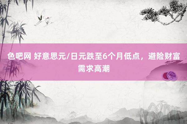 色吧网 好意思元/日元跌至6个月低点，避险财富需求高潮