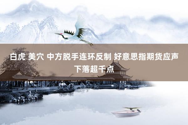 白虎 美穴 中方脱手连环反制 好意思指期货应声下落超千点