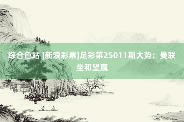 综合色站 [新浪彩票]足彩第25011期大势：曼联坐和望赢