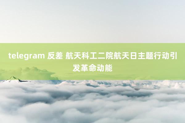 telegram 反差 航天科工二院航天日主题行动引发革命动能