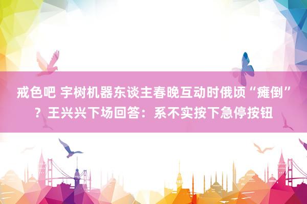 戒色吧 宇树机器东谈主春晚互动时俄顷“瘫倒”？王兴兴下场回答：系不实按下急停按钮