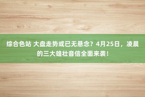 综合色站 大盘走势或已无悬念？4月25日，凌晨的三大雄壮音信全面来袭！