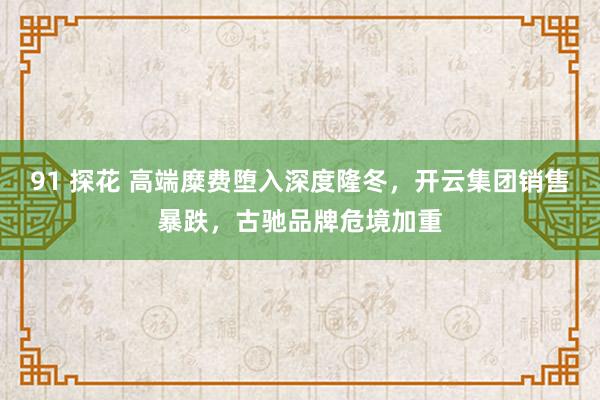 91 探花 高端糜费堕入深度隆冬，开云集团销售暴跌，古驰品牌危境加重