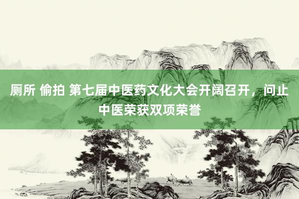 厕所 偷拍 第七届中医药文化大会开阔召开，问止中医荣获双项荣誉