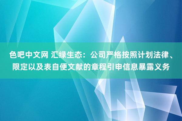 色吧中文网 汇绿生态：公司严格按照计划法律、限定以及表自便文献的章程引申信息暴露义务