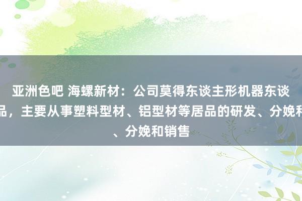 亚洲色吧 海螺新材：公司莫得东谈主形机器东谈主居品，主要从事塑料型材、铝型材等居品的研发、分娩和销售