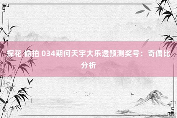 探花 偷拍 034期何天宇大乐透预测奖号：奇偶比分析