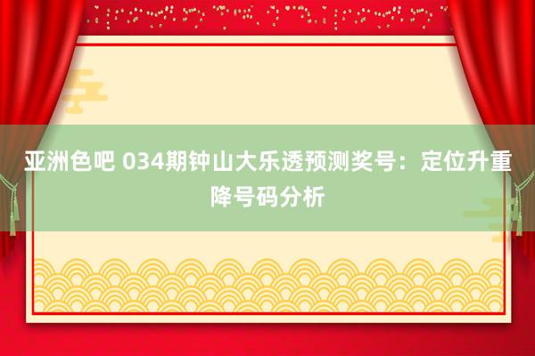 亚洲色吧 034期钟山大乐透预测奖号：定位升重降号码分析