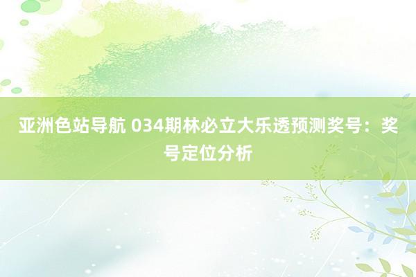 亚洲色站导航 034期林必立大乐透预测奖号：奖号定位分析