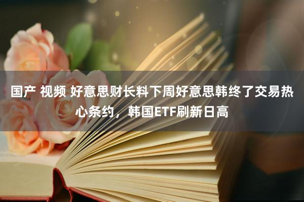 国产 视频 好意思财长料下周好意思韩终了交易热心条约，韩国ETF刷新日高