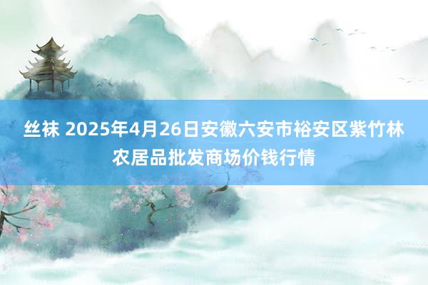 丝袜 2025年4月26日安徽六安市裕安区紫竹林农居品批发商场价钱行情