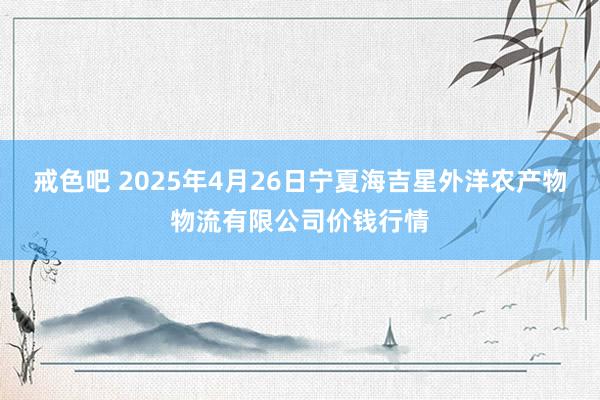 戒色吧 2025年4月26日宁夏海吉星外洋农产物物流有限公司价钱行情