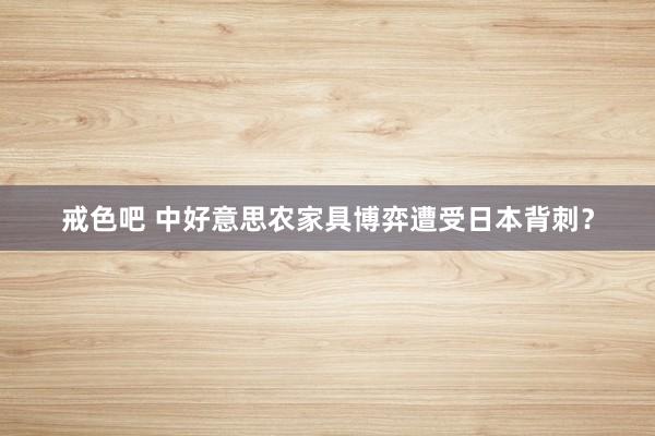 戒色吧 中好意思农家具博弈遭受日本背刺？