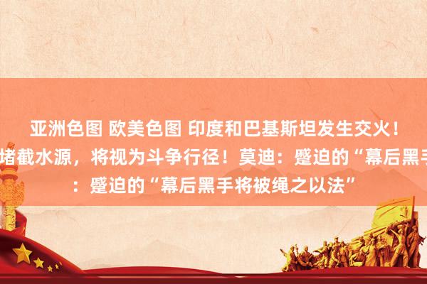 亚洲色图 欧美色图 印度和巴基斯坦发生交火！巴外长：若印度堵截水源，将视为斗争行径！莫迪：蹙迫的“幕后黑手将被绳之以法”