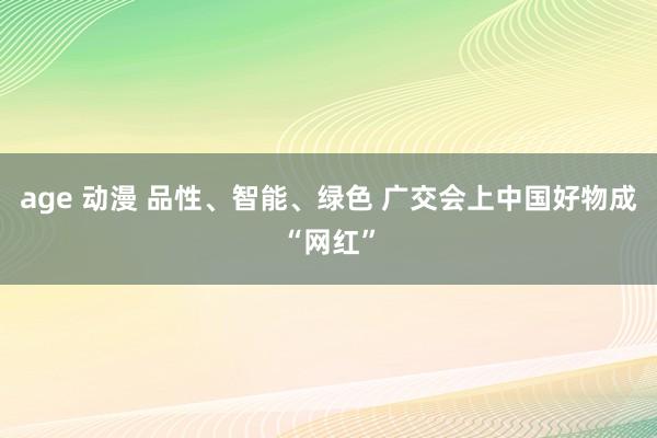 age 动漫 品性、智能、绿色 广交会上中国好物成“网红”