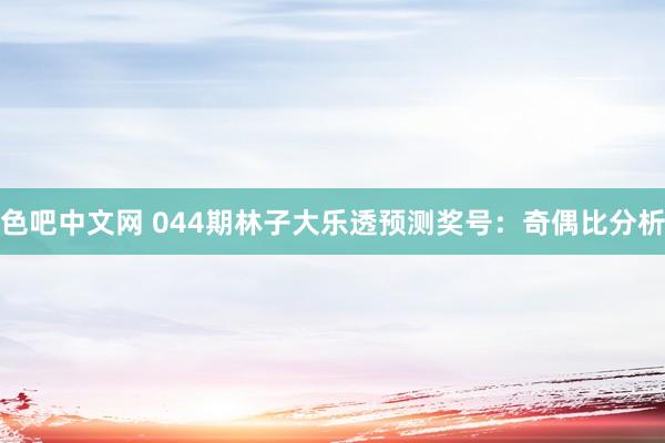 色吧中文网 044期林子大乐透预测奖号：奇偶比分析