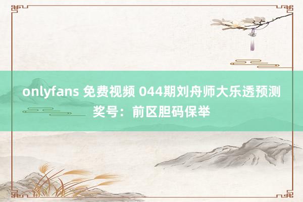 onlyfans 免费视频 044期刘舟师大乐透预测奖号：前区胆码保举